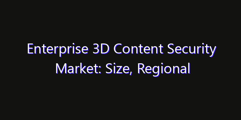 Enterprise 3D Content Security Market: Size, Regional Insights, Share & Growth Forecast 2026