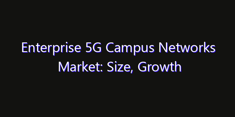 Enterprise 5G Campus Networks Market: Size, Growth Forecasts & Key Players Strategy Report 2026