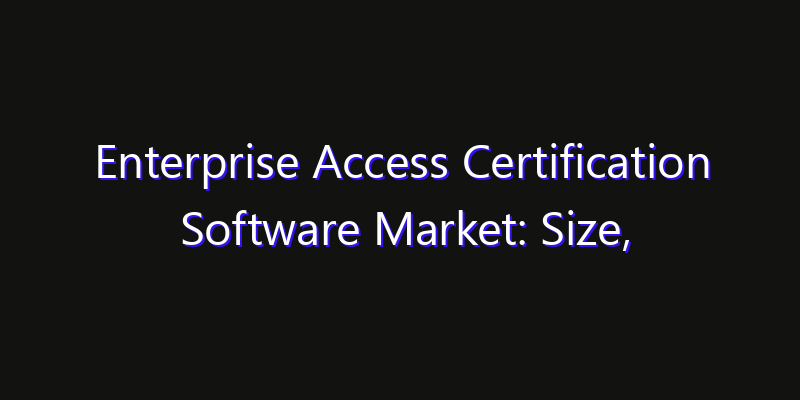 Enterprise Access Certification Software Market: Size, Competitive Landscape & Technology Impact