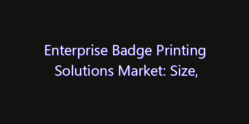 Enterprise Badge Printing Solutions Market: Size, Smart Digital Solutions & Growth Outlook 2026
