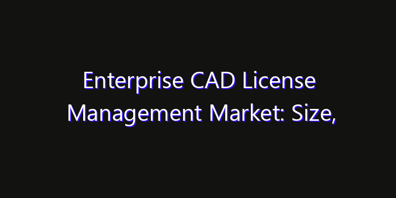 Enterprise CAD License Management Market: Size, Strategic Growth, Innovation Impact & Share 2026