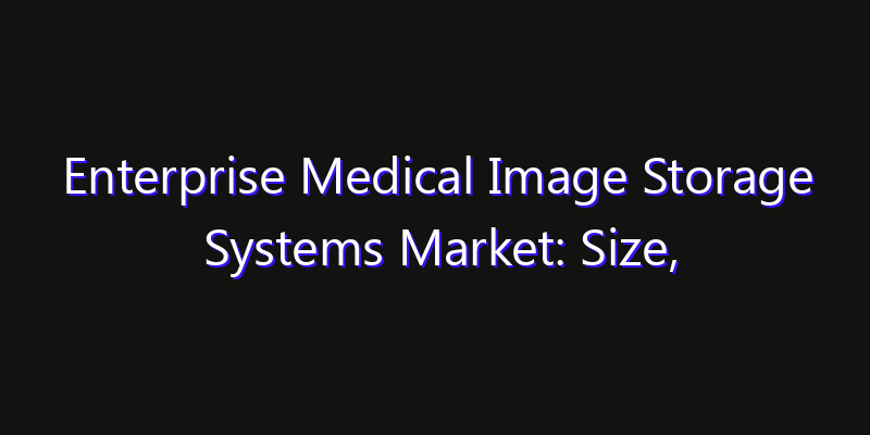 Enterprise Medical Image Storage Systems Market: Size, Growth Drivers, Opportunities & Forecast 2026–2033