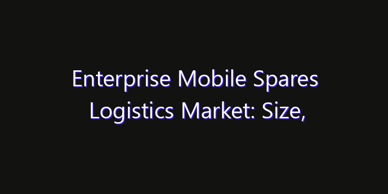 Enterprise Mobile Spares Logistics Market: Size, Strategic Growth, Innovation Impact & Share 2026