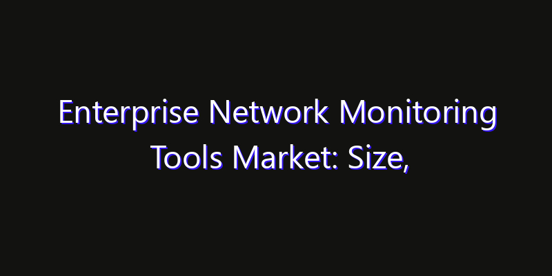 Enterprise Network Monitoring Tools Market: Size, Growth Forecasts & Key Players Strategy Report 2026