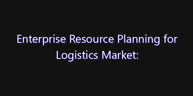 Enterprise Resource Planning for Logistics Market: Size, Growth Forecasts & Key Players Strategy Report 2026