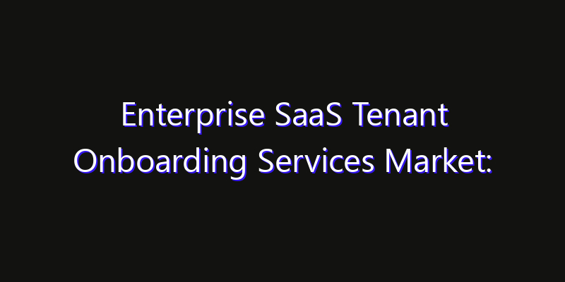 Enterprise SaaS Tenant Onboarding Services Market: Size, Share Analysis, Opportunities & CAGR Outlook