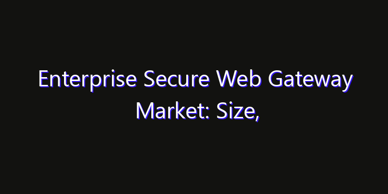 Enterprise Secure Web Gateway Market: Size, Competitive Landscape & Technology Impact