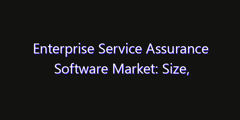 Enterprise Service Assurance Software Market: Size, Share, Technology Forecasts & CAGR Outlook