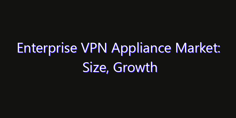 Enterprise VPN Appliance Market: Size, Growth Forecasts & Key Players Strategy Report 2026
