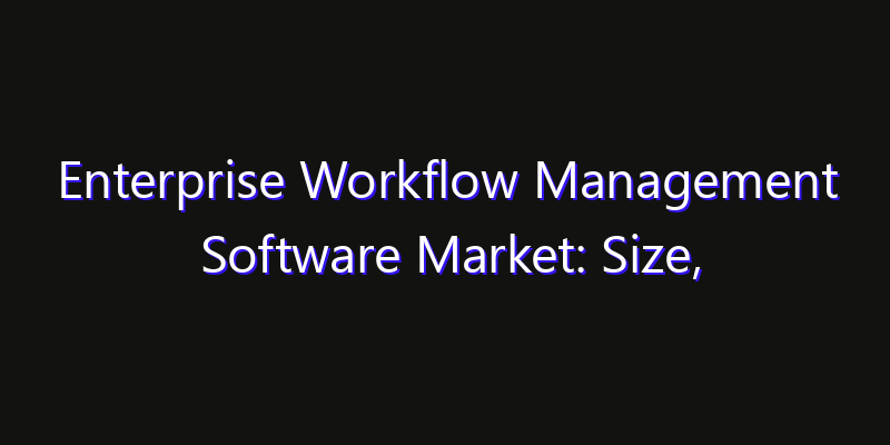 Enterprise Workflow Management Software Market: Size, Share Analysis, Opportunities & CAGR Outlook