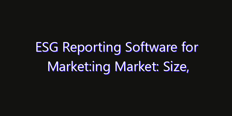 ESG Reporting Software for Market:ing Market: Size, Share, Technology Forecasts & CAGR Outlook
