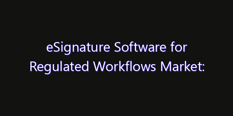 eSignature Software for Regulated Workflows Market: Size, Regional Insights, Share & Growth Forecast 2026