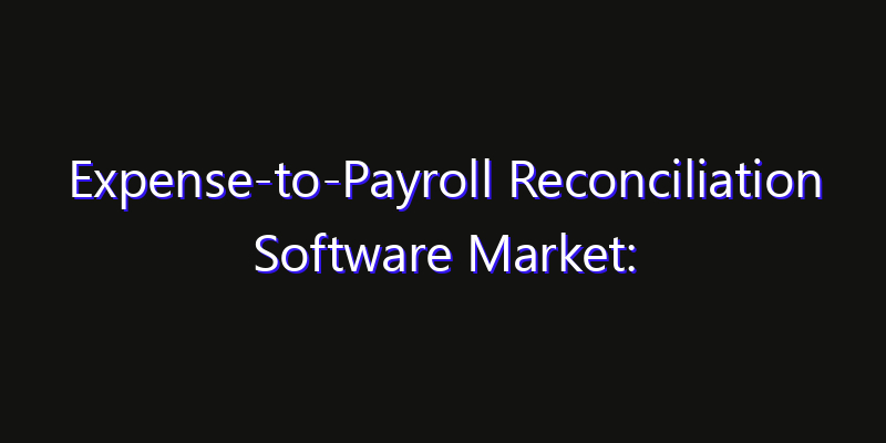 Expense-to-Payroll Reconciliation Software Market: Size, Competitive Landscape & Technology Impact