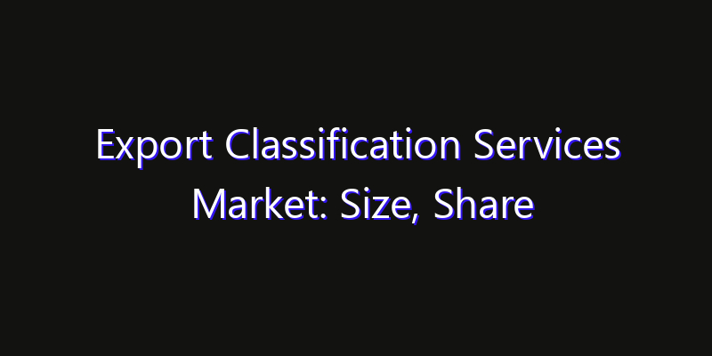 Export Classification Services Market: Size, Share Analysis, Opportunities & CAGR Outlook