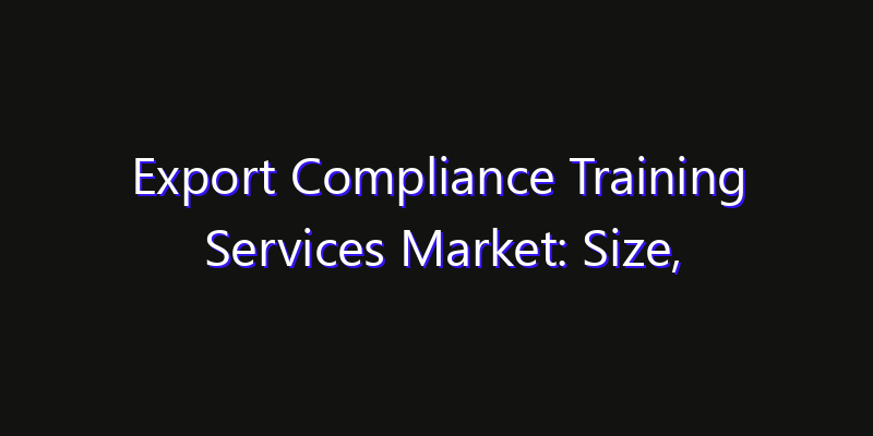 Export Compliance Training Services Market: Size, Regional Insights, Share & Growth Forecast 2026