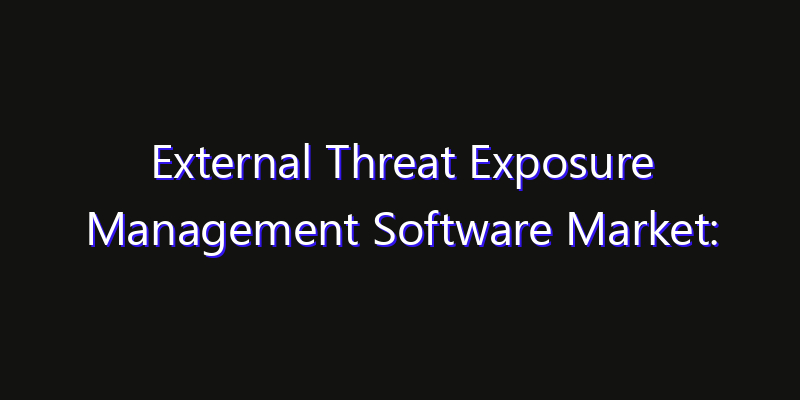 External Threat Exposure Management Software Market: Size, Industry Outlook & Strategic Forecast 2026