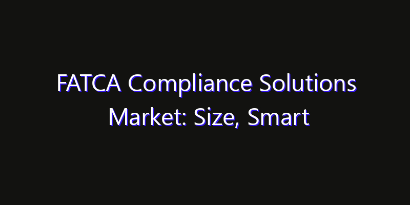 FATCA Compliance Solutions Market: Size, Smart Automation, Innovation Trends & CAGR 2026