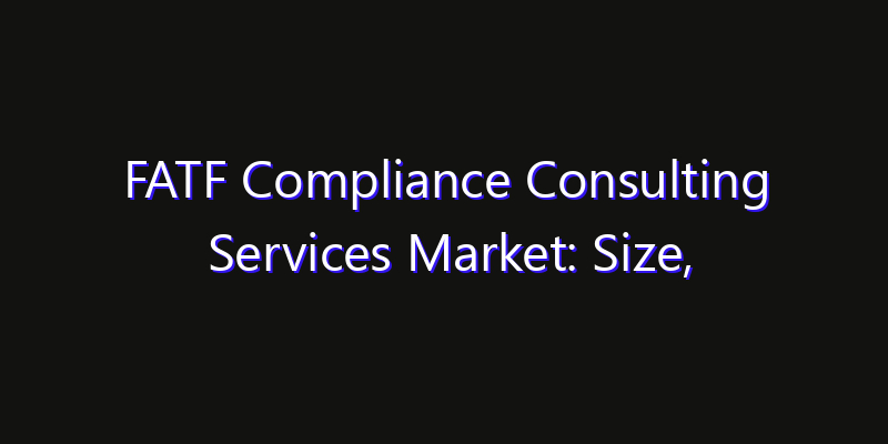FATF Compliance Consulting Services Market: Size, Strategic Growth, Innovation Impact & Share 2026