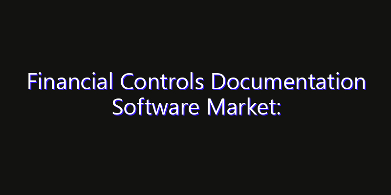 Financial Controls Documentation Software Market: Size, Share, Technology Forecasts & CAGR Outlook