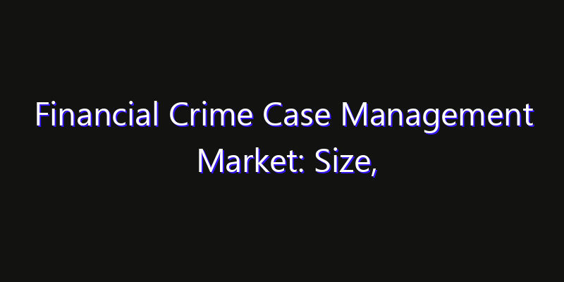 Financial Crime Case Management Market: Size, Opportunities & Strategic Forecast 2026