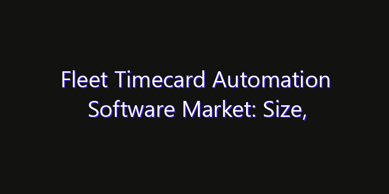 Fleet Timecard Automation Software Market: Size, Industry Outlook & Strategic Forecast 2026