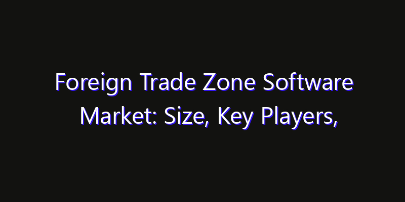 Foreign Trade Zone Software Market: Size, Key Players, Technology Trends & Forecast 2026–2033
