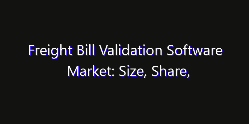 Freight Bill Validation Software Market: Size, Share, Technology Forecasts & CAGR Outlook