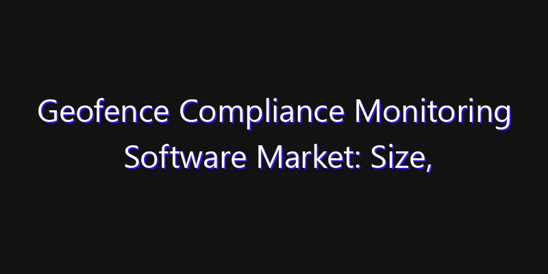 Geofence Compliance Monitoring Software Market: Size, Smart Digital Solutions & Growth Outlook 2026