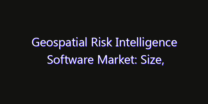Geospatial Risk Intelligence Software Market: Size, Competitive Landscape & Technology Impact