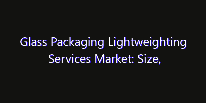 Glass Packaging Lightweighting Services Market: Size, Industry Outlook & Strategic Forecast 2026