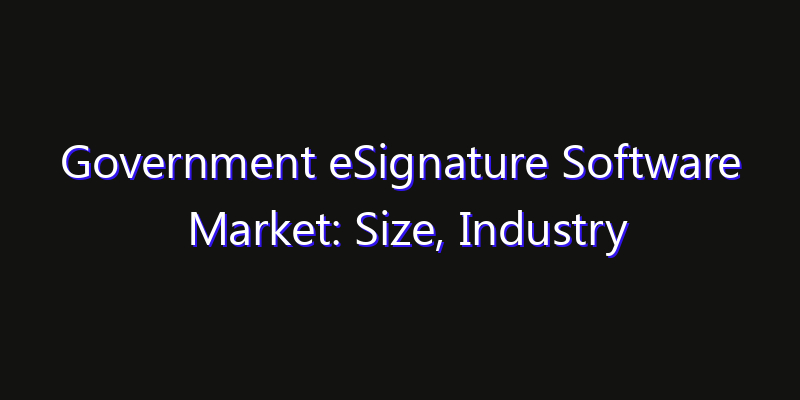 Government eSignature Software Market: Size, Industry Growth, Technology Impact & Share