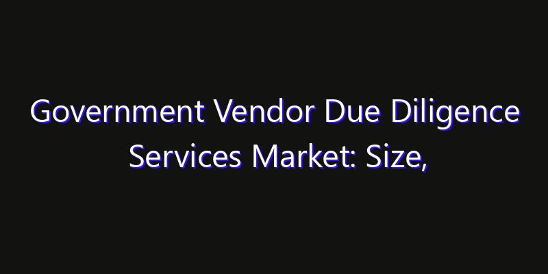 Government Vendor Due Diligence Services Market: Size, Strategic Growth, Innovation Impact & Share 2026