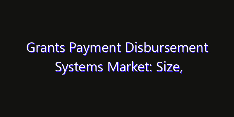 Grants Payment Disbursement Systems Market: Size, Share Analysis, Opportunities & CAGR Outlook