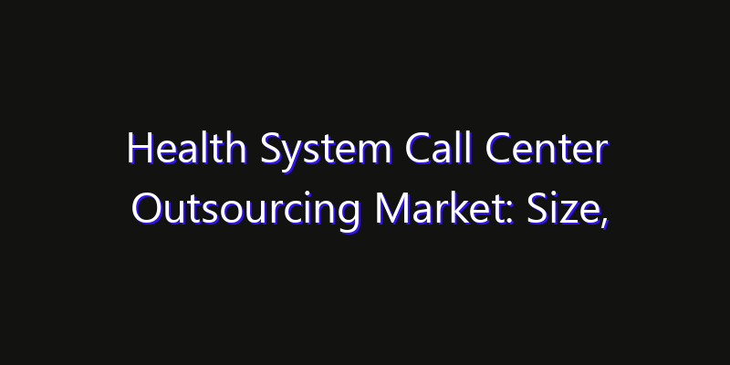 Health System Call Center Outsourcing Market: Size, Technology Innovation & Market: Outlook 2026