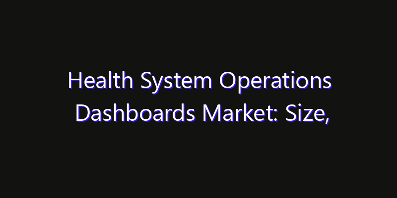 Health System Operations Dashboards Market: Size, Growth Forecasts & Key Players Strategy Report 2026