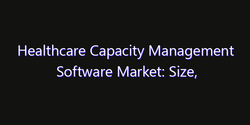 Healthcare Capacity Management Software Market: Size, Innovation Trends & Strategic Forecast 2026