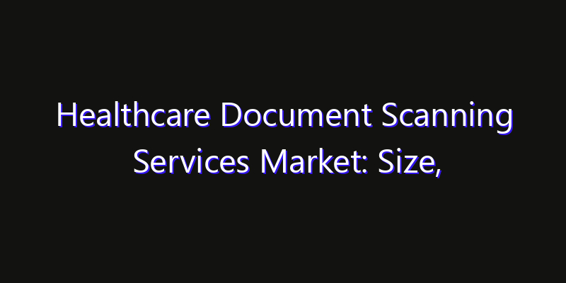 Healthcare Document Scanning Services Market: Size, Share, CAGR, Technology Impact & Strategy Outlook 2026
