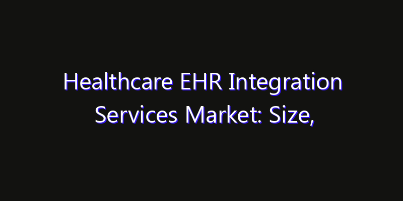 Healthcare EHR Integration Services Market: Size, Industry Growth, Technology Impact & Share