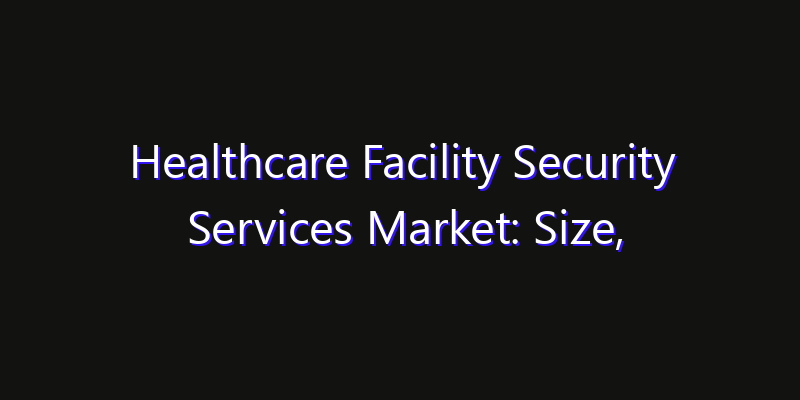 Healthcare Facility Security Services Market: Size, Strategic Growth, Innovation Impact & Share 2026