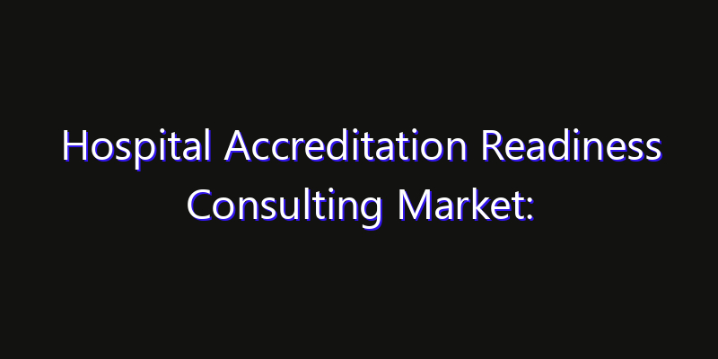 Hospital Accreditation Readiness Consulting Market: Size, Growth Forecasts & Key Players Strategy Report 2026