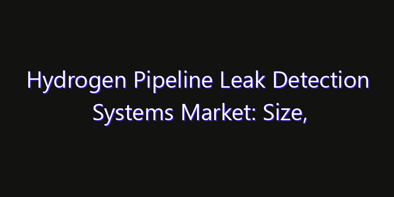 Hydrogen Pipeline Leak Detection Systems Market: Size, Strategic Growth, Innovation Impact & Share 2026