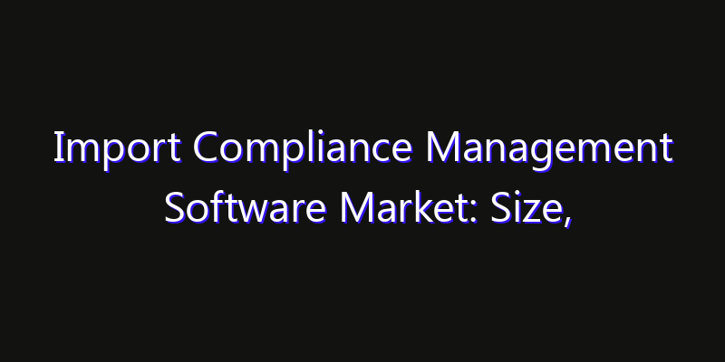 Import Compliance Management Software Market: Size, Technology Adoption, Share & Strategy 2026