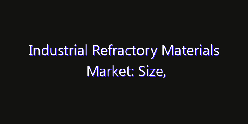 Industrial Refractory Materials Market: Size, Competitive Landscape & Technology Impact