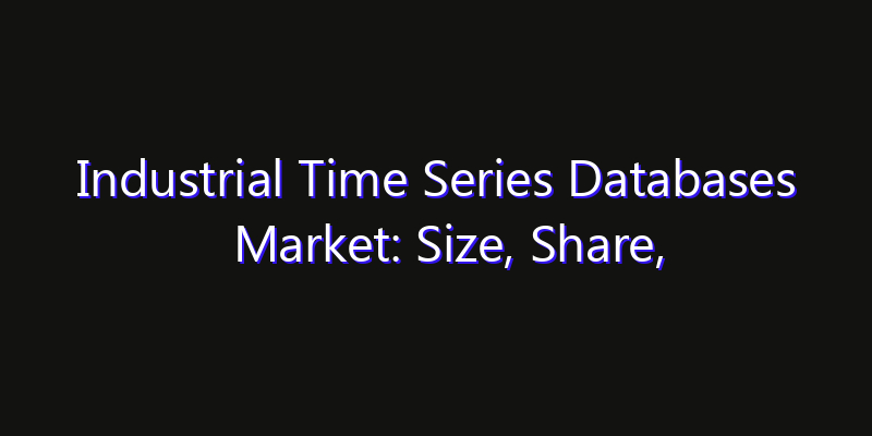Industrial Time Series Databases Market: Size, Share, Technology Forecasts & CAGR Outlook