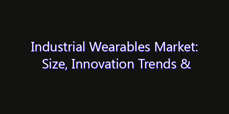 Industrial Wearables Market: Size, Innovation Trends & Strategic Forecast 2026