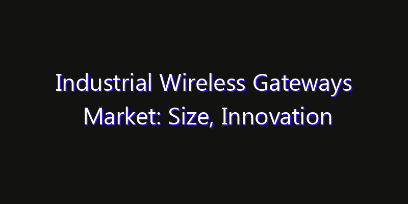 Industrial Wireless Gateways Market: Size, Innovation Trends & Strategic Forecast 2026