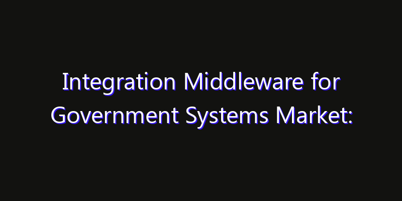 Integration Middleware for Government Systems Market: Size, Share, Technology Forecasts & CAGR Outlook