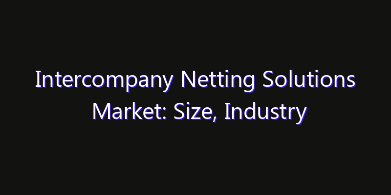 Intercompany Netting Solutions Market: Size, Industry Growth, Technology Impact & Share