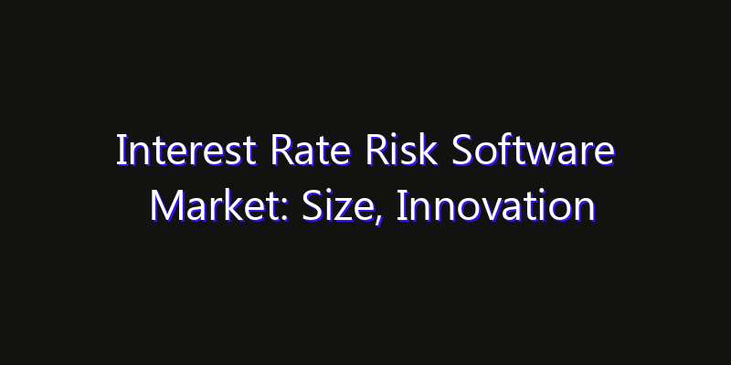 Interest Rate Risk Software Market: Size, Innovation Trends & Strategic Forecast 2026