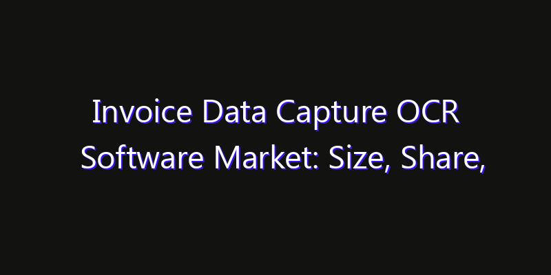 Invoice Data Capture OCR Software Market: Size, Share, Technology Forecasts & CAGR Outlook